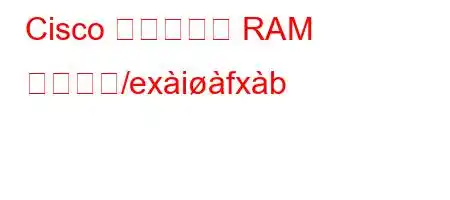 Cisco デバイスの RAM の仕様ど/exifxb